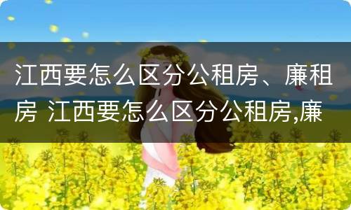 江西要怎么区分公租房、廉租房 江西要怎么区分公租房,廉租房呢