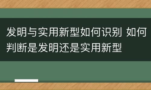 发明与实用新型如何识别 如何判断是发明还是实用新型