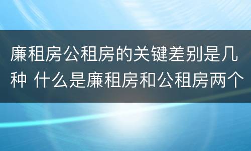 廉租房公租房的关键差别是几种 什么是廉租房和公租房两个有什么特点