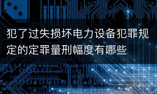 犯了过失损坏电力设备犯罪规定的定罪量刑幅度有哪些