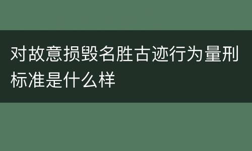 对故意损毁名胜古迹行为量刑标准是什么样