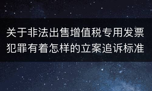 关于非法出售增值税专用发票犯罪有着怎样的立案追诉标准