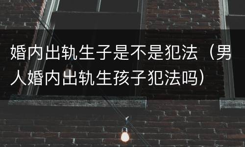 婚内出轨生子是不是犯法（男人婚内出轨生孩子犯法吗）