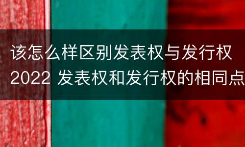 该怎么样区别发表权与发行权2022 发表权和发行权的相同点