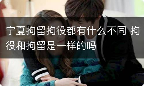 宁夏拘留拘役都有什么不同 拘役和拘留是一样的吗