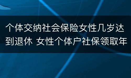 个体交纳社会保险女性几岁达到退休 女性个体户社保领取年龄