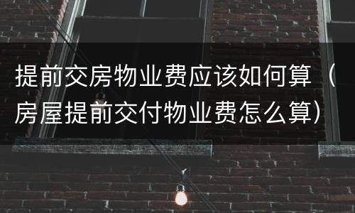 提前交房物业费应该如何算（房屋提前交付物业费怎么算）