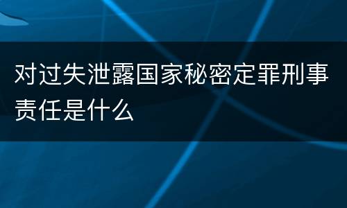 对过失泄露国家秘密定罪刑事责任是什么