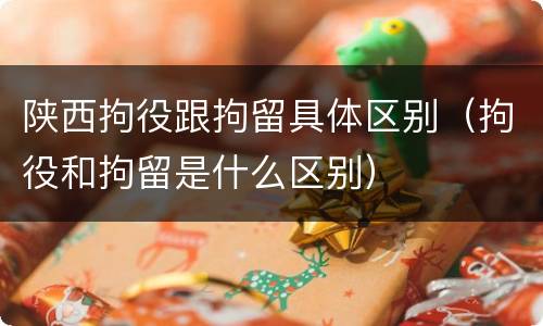 陕西拘役跟拘留具体区别（拘役和拘留是什么区别）