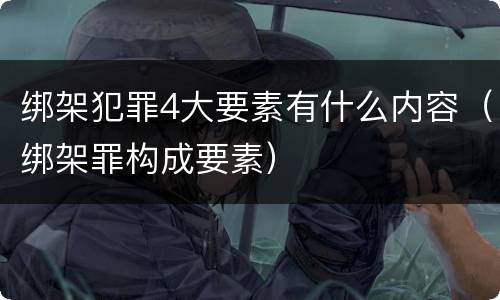 绑架犯罪4大要素有什么内容（绑架罪构成要素）
