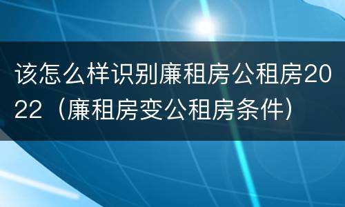 该怎么样识别廉租房公租房2022（廉租房变公租房条件）
