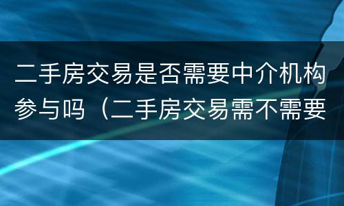 二手房交易是否需要中介机构参与吗（二手房交易需不需要中介）