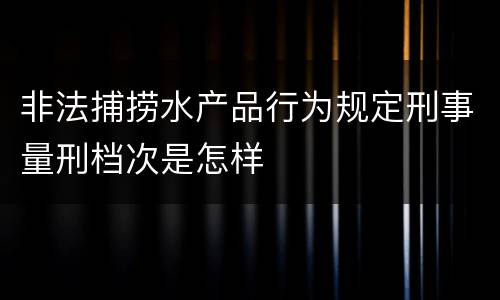 非法捕捞水产品行为规定刑事量刑档次是怎样