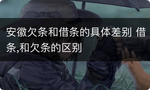 安徽欠条和借条的具体差别 借条,和欠条的区别