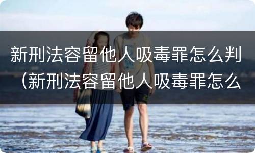 新刑法容留他人吸毒罪怎么判（新刑法容留他人吸毒罪怎么判刑）