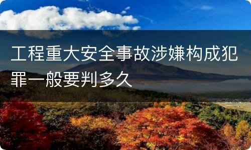 工程重大安全事故涉嫌构成犯罪一般要判多久