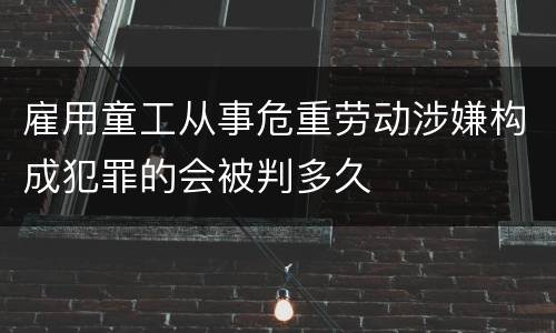 雇用童工从事危重劳动涉嫌构成犯罪的会被判多久