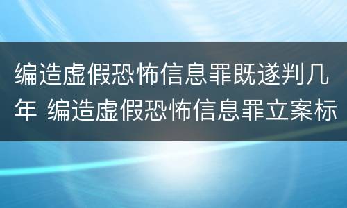 编造虚假恐怖信息罪既遂判几年 编造虚假恐怖信息罪立案标准
