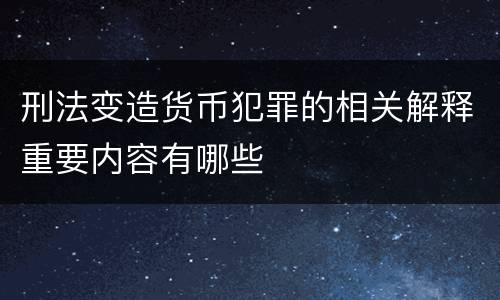 刑法变造货币犯罪的相关解释重要内容有哪些