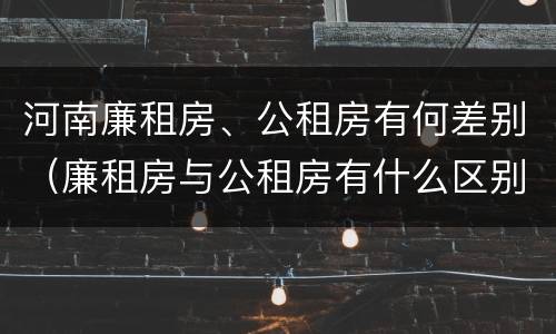 河南廉租房、公租房有何差别（廉租房与公租房有什么区别）