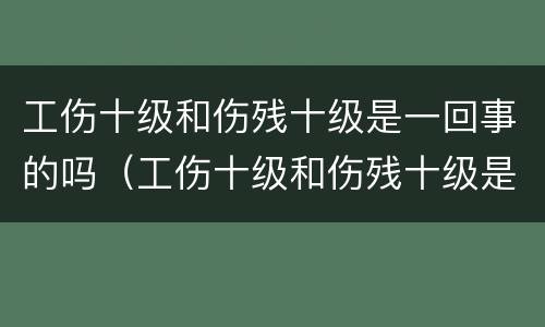 工伤十级和伤残十级是一回事的吗（工伤十级和伤残十级是一回事的吗怎么赔偿）