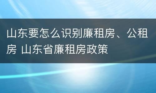 山东要怎么识别廉租房、公租房 山东省廉租房政策