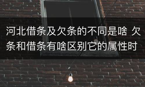 河北借条及欠条的不同是啥 欠条和借条有啥区别它的属性时效怎么规定的