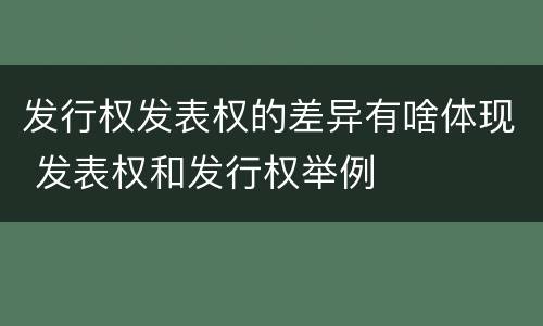 发行权发表权的差异有啥体现 发表权和发行权举例