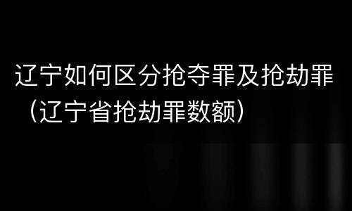 辽宁如何区分抢夺罪及抢劫罪（辽宁省抢劫罪数额）