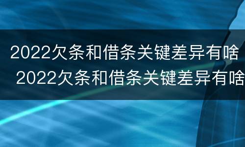 2022欠条和借条关键差异有啥 2022欠条和借条关键差异有啥不一样