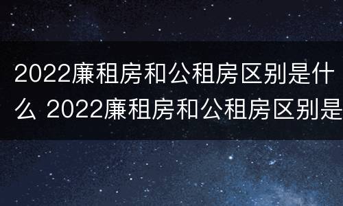 2022廉租房和公租房区别是什么 2022廉租房和公租房区别是什么意思