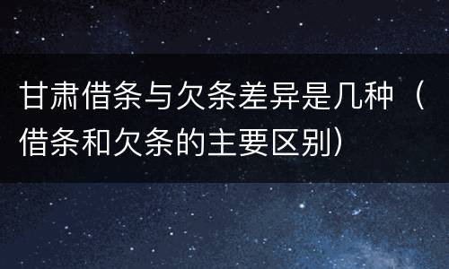 甘肃借条与欠条差异是几种（借条和欠条的主要区别）