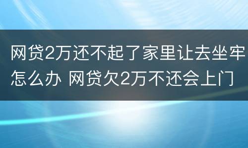 网贷2万还不起了家里让去坐牢怎么办 网贷欠2万不还会上门吗