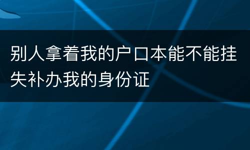 别人拿着我的户口本能不能挂失补办我的身份证