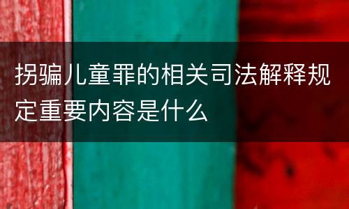拐骗儿童罪的相关司法解释规定重要内容是什么