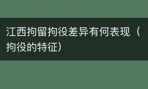江西拘留拘役差异有何表现（拘役的特征）