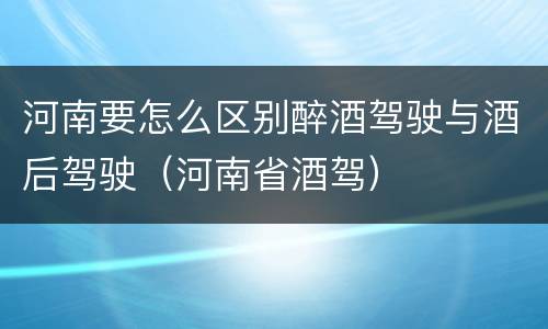 河南要怎么区别醉酒驾驶与酒后驾驶（河南省酒驾）