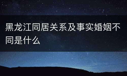 黑龙江同居关系及事实婚姻不同是什么
