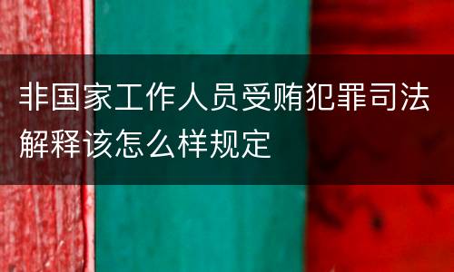 非国家工作人员受贿犯罪司法解释该怎么样规定