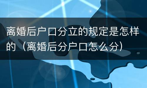离婚后户口分立的规定是怎样的（离婚后分户口怎么分）