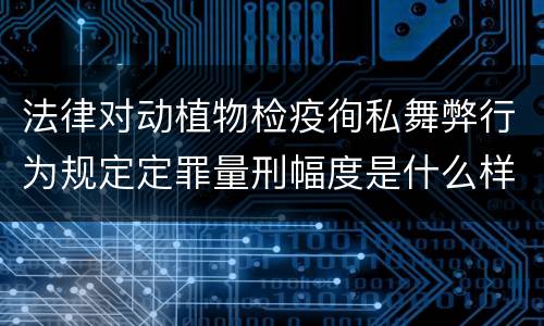 法律对动植物检疫徇私舞弊行为规定定罪量刑幅度是什么样