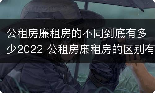 公租房廉租房的不同到底有多少2022 公租房廉租房的区别有哪些