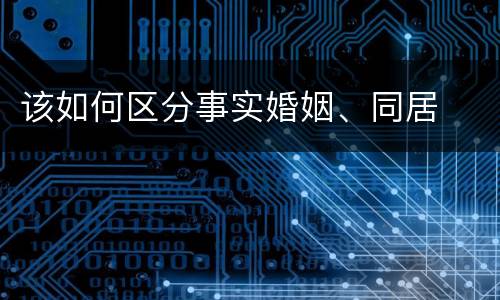 该如何区分事实婚姻、同居