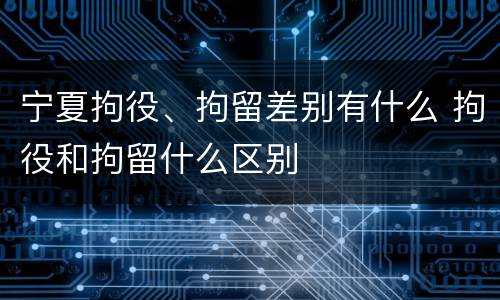 宁夏拘役、拘留差别有什么 拘役和拘留什么区别
