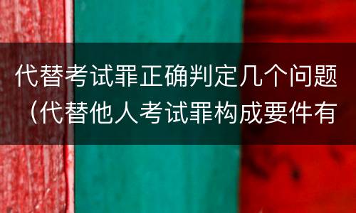 代替考试罪正确判定几个问题（代替他人考试罪构成要件有何规定）