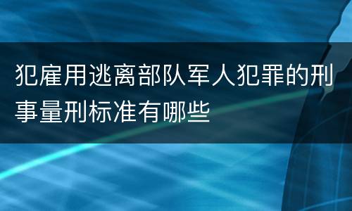 犯雇用逃离部队军人犯罪的刑事量刑标准有哪些