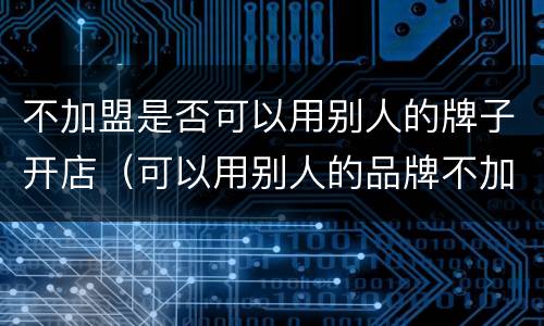 不加盟是否可以用别人的牌子开店（可以用别人的品牌不加盟开店吗）