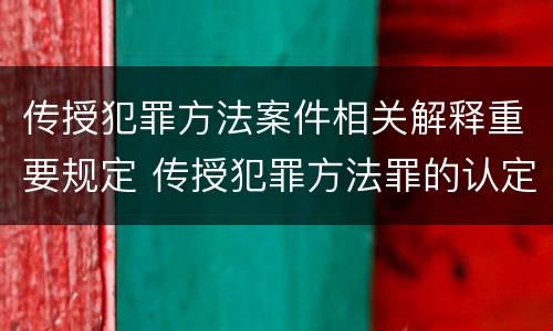 传授犯罪方法案件相关解释重要规定 传授犯罪方法罪的认定