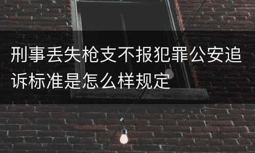 刑事丢失枪支不报犯罪公安追诉标准是怎么样规定