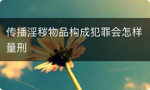 传播淫秽物品构成犯罪会怎样量刑